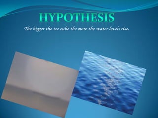 The bigger the ice cube the more the water levels rise.
 