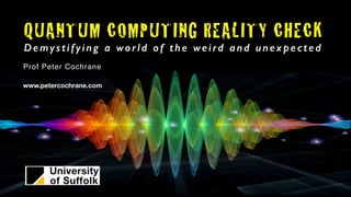 QUANTUM COMPUTING REALITY CHECK
Demystifying a world of the weird and unexpected
Prof Peter Cochrane
www.petercochrane.com
 