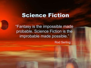 Science Fiction “Fantasy is the impossible made probable. Science Fiction is the improbable made possible.” Rod Serling 