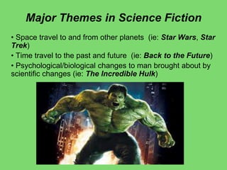 Major Themes in Science Fiction
• Space travel to and from other planets (ie: Star Wars, Star
Trek)
• Time travel to the past and future (ie: Back to the Future)
• Psychological/biological changes to man brought about by
scientific changes (ie: The Incredible Hulk)
 