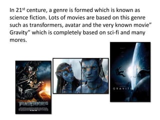 In 21st centure, a genre is formed which is known as
science fiction. Lots of movies are based on this genre
such as transformers, avatar and the very known movie”
Gravity” which is completely based on sci-fi and many
mores.
 