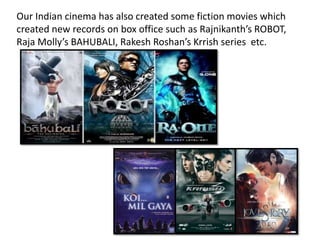 Our Indian cinema has also created some fiction movies which
created new records on box office such as Rajnikanth’s ROBOT,
Raja Molly’s BAHUBALI, Rakesh Roshan’s Krrish series etc.
 