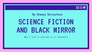 SCIENCE FICTION
AND BLACK MIRROR
Why I like it and How is it relevant?
By Ananya Srivastava
 