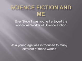Science Fiction and Me Ever Since I was young I enjoyed the wondrous Worlds of Science Fiction At a young age was introduced to many different of these worlds 