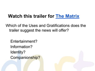 Watch this trailer for The Matrix
Which of the Uses and Gratifications does the
trailer suggest the news will offer?
Entertainment?
Information?
Identity?
Companionship?
 