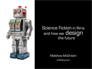 Science Fiction in films
and how we design
the future
Matthew McGriskin
@MGMcgriskin
 
