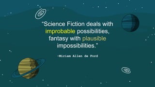 -Miriam Allen de Ford
“Science Fiction deals with
improbable possibilities,
fantasy with plausible
impossibilities.”
 