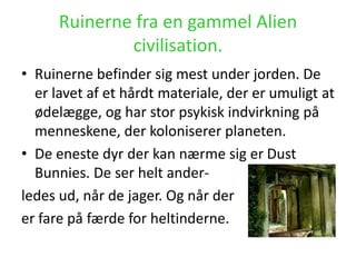 Ruinerne fra en gammel Alien
civilisation.
• Ruinerne befinder sig mest under jorden. De
er lavet af et hårdt materiale, d...