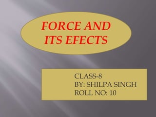 FORCE AND
ITS EFECTS
CLASS-8
BY: SHILPA SINGH
ROLL NO: 10
 