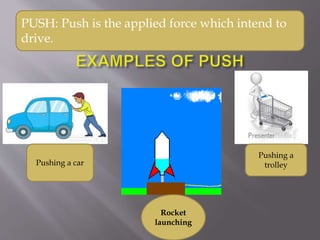 Pushing a car
Pushing a
trolley
Rocket
launching
PUSH: Push is the applied force which intend to
drive.
 