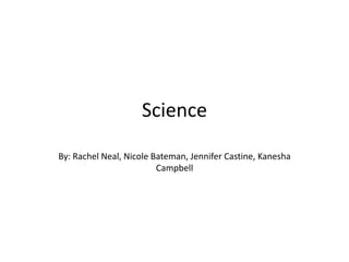 Science
By: Rachel Neal, Nicole Bateman, Jennifer Castine, Kanesha
                         Campbell
 
