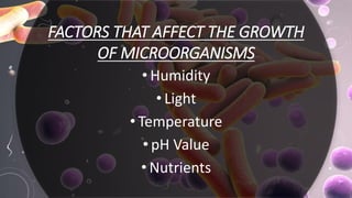 FACTORS THAT AFFECT THE GROWTH
OF MICROORGANISMS
• Humidity
• Light
• Temperature
• pH Value
• Nutrients
 