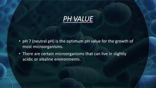 PH VALUE
• pH 7 (neutral pH) is the optimum pH value for the growth of
most microorganisms.
• There are certain microorganisms that can live in slightly
acidic or alkaline environments.
 