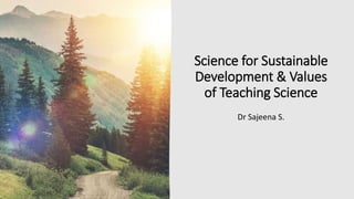 Science for Sustainable
Development & Values
of Teaching Science
Dr Sajeena S.
 