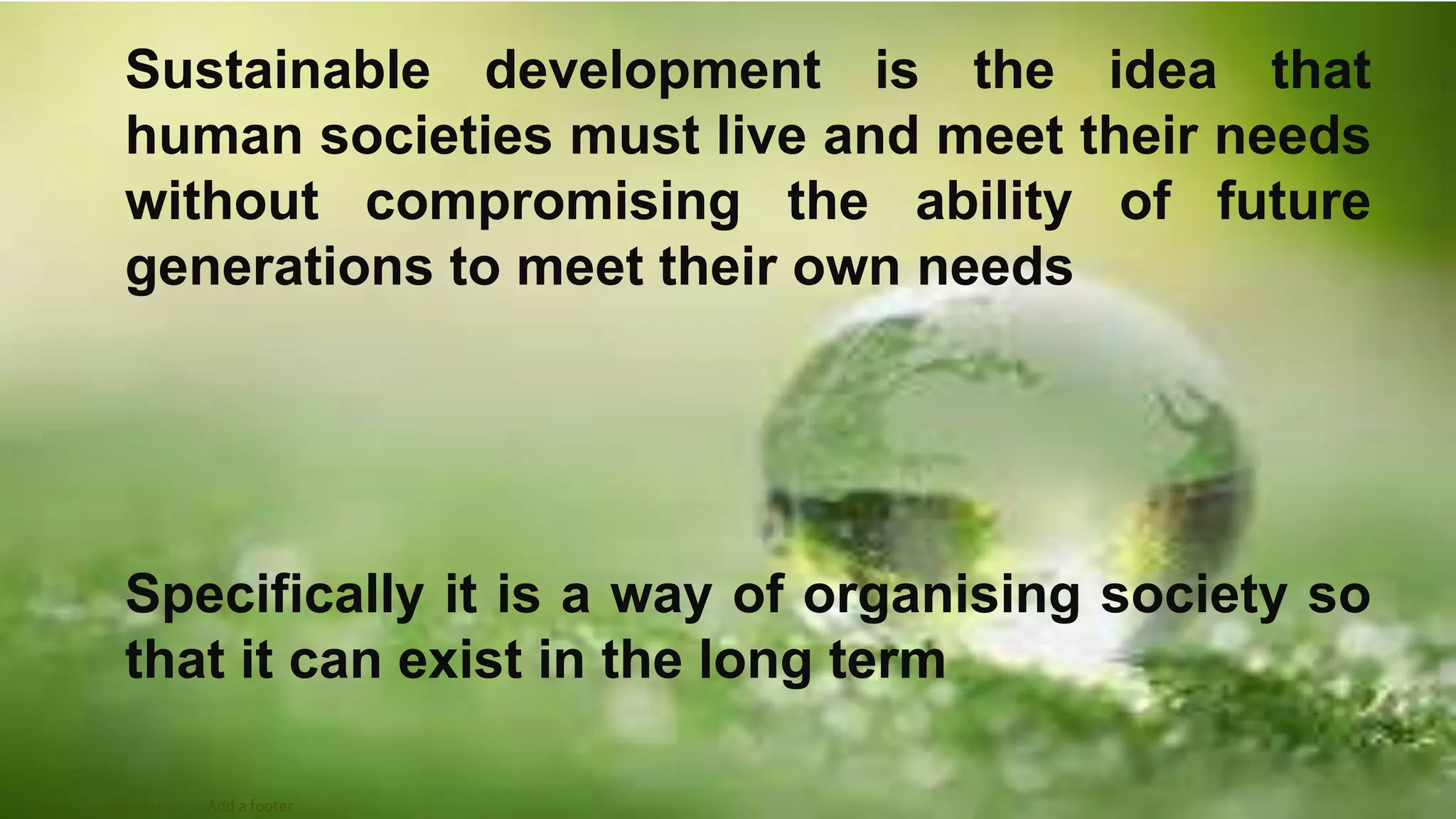 Sustainable development is the idea that
human societies must live and meet their needs
without compromising the ability of future
generations to meet their own needs
Specifically it is a way of organising society so
that it can exist in the long term
2 7/2/2021 Add a footer
 