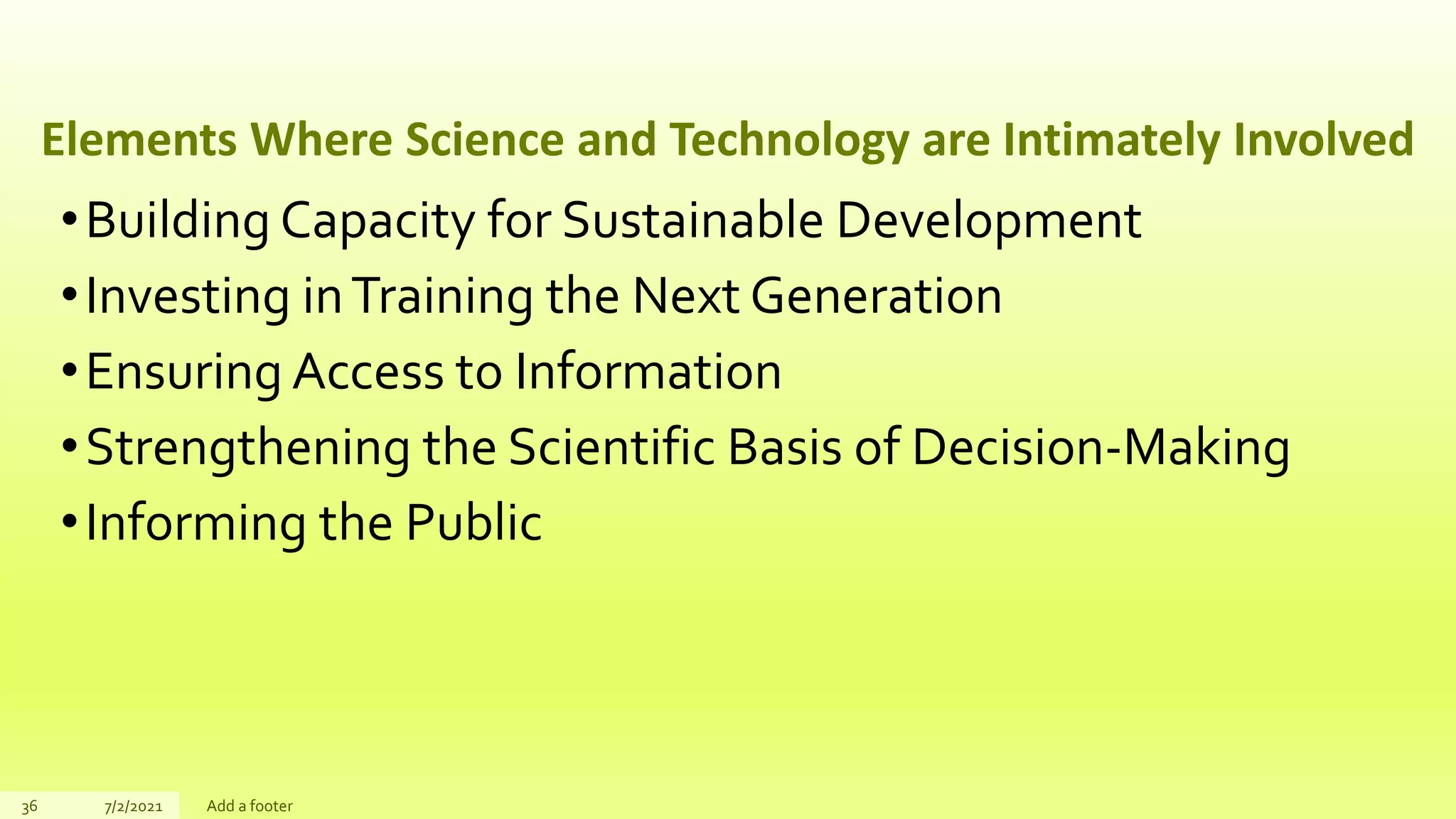 Elements Where Science and Technology are Intimately Involved
•Building Capacity for Sustainable Development
•Investing inTraining the Next Generation
•Ensuring Access to Information
•Strengthening the Scientific Basis of Decision-Making
•Informing the Public
36 7/2/2021 Add a footer
 