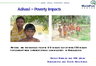 Adivasi – Poverty Impacts   Adivasi  are indigenous people (>2 million out of total 159 million population) from different ethnic communities  in Bangladesh  Benoy Barman and KM Jahan  Bangladesh and South Asia Office  