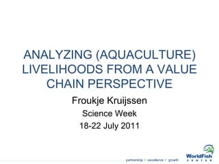 ANALYZING (AQUACULTURE) LIVELIHOODS FROM A VALUE CHAIN PERSPECTIVE Froukje Kruijssen Science Week 18-22 July 2011 