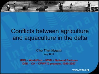 Conflicts between agriculture and aquaculture in the delta Chu Thai  Hoanh July 2011 IRRI – WorldFish – IWMI + National Partners DfID – CA – CPWF10 projects, 1999-2007 