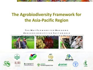 The Agrobiodiversity Framework for the Asia-Pacific Region The Way Forward for Managing Agrobiodiversity for Sustainable Agriculture in the Asia-Pacific Region 