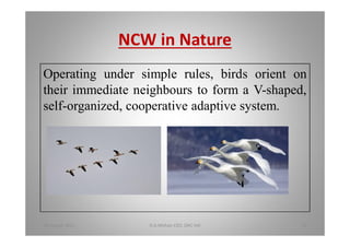 NCW in Nature
Operating under simple rules, birds orient on
their immediate neighbours to form a V-shaped,
self-organized, cooperative adaptive system.
18 August 2015 D.A.Mohan CEO, DAC Intl 14
 