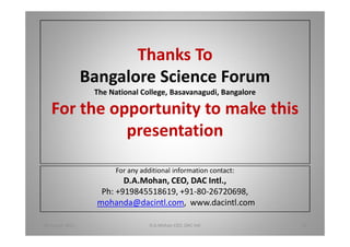 Thanks To
Bangalore Science Forum
The National College, Basavanagudi, Bangalore
For the opportunity to make this
presentation
For any additional information contact:
D.A.Mohan, CEO, DAC Intl.,
Ph: +919845518619, +91-80-26720698,
mohanda@dacintl.com, www.dacintl.com
18 August 2015 D.A.Mohan CEO, DAC Intl 42
 
