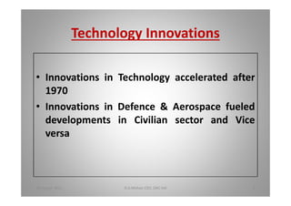 Technology Innovations
Innovations in Technology accelerated after
1970
Innovations in Defence & Aerospace fueled
developments in Civilian sector and Vice
versa
18 August 2015 D.A.Mohan CEO, DAC Intl 6
 