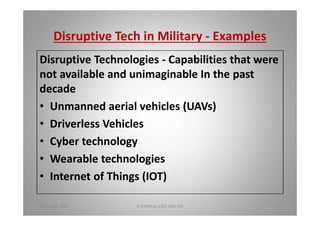 Disruptive Tech in Military - Examples
Disruptive Technologies - Capabilities that were
not available and unimaginable In the past
decade
Unmanned aerial vehicles (UAVs)
Driverless Vehicles
Cyber technology
Wearable technologies
Internet of Things (IOT)
18 August 2015 D.A.Mohan CEO, DAC Intl 8
 