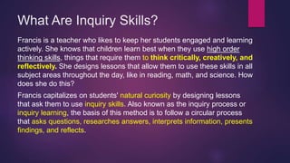 What Are Inquiry Skills?
Francis is a teacher who likes to keep her students engaged and learning
actively. She knows that...