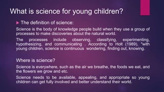 What is science for young children?
 The definition of science:
Science is the body of knowledge people build when they u...