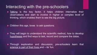 Interacting with the pre-schoolers
 Talking is the key factor, it helps children internalize their
observations and start...