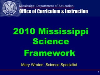Mary Wroten, Science Specialist 2010 Mississippi Science Framework   