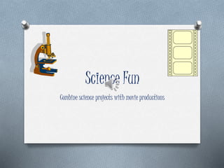 Science Fun 
Combine science projects with movie productions 
 