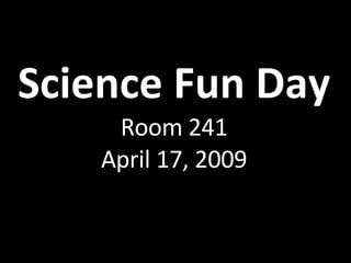 Science Fun Day Room 241 April 17, 2009 