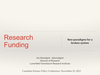 Research
Funding

New paradigms for a
broken system

Jim Woodgett @jwoodgett
Director of Research
Lunenfeld-Tanenbaum Research Institute
Canadian Science Policy Conference, November 21, 2013

 