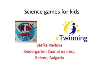 Science games for kids
Stefka Pavlova
Kindergarten Zname na mira,
Belene, Bulgaria
 