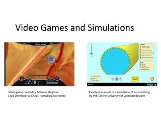 Video Games and Simulations
Video game created by Melanie Stegman,
Lead Developer at CAELT, Harrisburg University
Excellent example of a simulation of neuron firing,
By PhET at the University of Colorado Boulder
 
