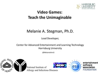 @MelanieAnnS
National Institute of
Allergy and Infectious Diseases
Video Games:
Teach the Unimaginable
Melanie A. Stegman, Ph.D.
Lead Developer,
Center for Advanced Entertainment and Learning Technology
Harrisburg University
 