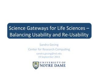 Science	
  Gateways	
  for	
  Life	
  Sciences	
  –	
  
Balancing	
  Usability	
  and	
  Re-­‐Usability	
  
Sandra	
  Gesing	
  
Center	
  for	
  Research	
  Compu?ng	
  
sandra.gesing@nd.edu	
  
19	
  September	
  2013	
  

 