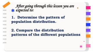 1. Determine the pattern of
population distribution.
2. Compare the distribution
patterns of the different populations
After going through this lesson you are
expected to:
 