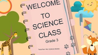 SCIENCE
CLASS
Teacher: Ms. Kyliene Baldo
WELCOME
TO
Grade 3
 