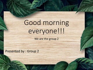 Good morning
everyone!!!
We are the group 2
Presented by : Group 2
 