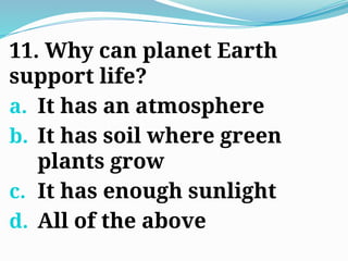 11. Why can planet Earth
support life?
a. It has an atmosphere
b. It has soil where green
plants grow
c. It has enough sunlight
d. All of the above
 