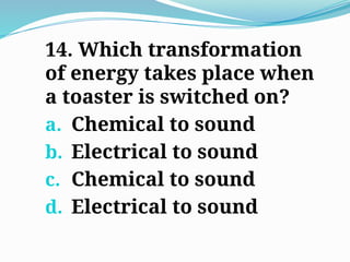 14. Which transformation
of energy takes place when
a toaster is switched on?
a. Chemical to sound
b. Electrical to sound
c. Chemical to sound
d. Electrical to sound
 