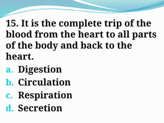 15. It is the complete trip of the
blood from the heart to all parts
of the body and back to the
heart.
a. Digestion
b. Circulation
c. Respiration
d. Secretion
 