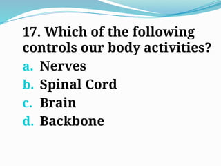 17. Which of the following
controls our body activities?
a. Nerves
b. Spinal Cord
c. Brain
d. Backbone
 