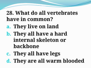 28. What do all vertebrates
have in common?
a. They live on land
b. They all have a hard
internal skeleton or
backbone
c. They all have legs
d. They are all warm blooded
 