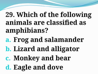 29. Which of the following
animals are classified as
amphibians?
a. Frog and salamander
b. Lizard and alligator
c. Monkey and bear
d. Eagle and dove
 