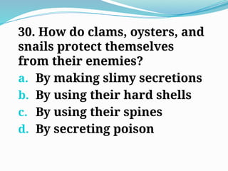 30. How do clams, oysters, and
snails protect themselves
from their enemies?
a. By making slimy secretions
b. By using their hard shells
c. By using their spines
d. By secreting poison
 
