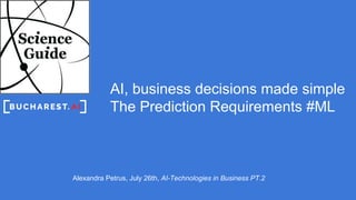 AI, business decisions made simple
The Prediction Requirements #ML
Alexandra Petrus, July 26th, AI-Technologies in Business PT.2
 